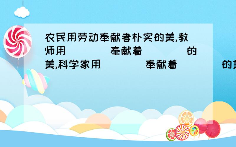 农民用劳动奉献者朴实的美,教师用____奉献着____的美,科学家用____奉献着____的美,军人用____奉献着____的美