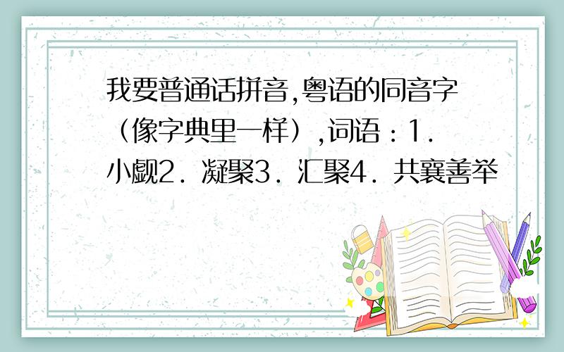 我要普通话拼音,粤语的同音字（像字典里一样）,词语：1．小觑2．凝聚3．汇聚4．共襄善举