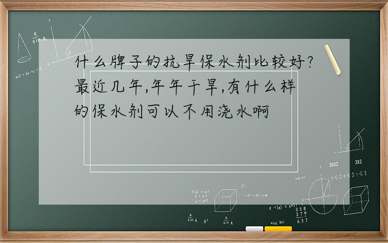 什么牌子的抗旱保水剂比较好?最近几年,年年干旱,有什么样的保水剂可以不用浇水啊