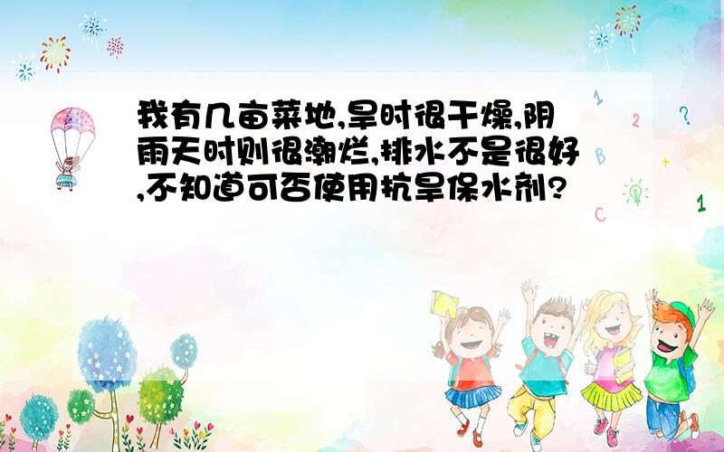 我有几亩菜地,旱时很干燥,阴雨天时则很潮烂,排水不是很好,不知道可否使用抗旱保水剂?