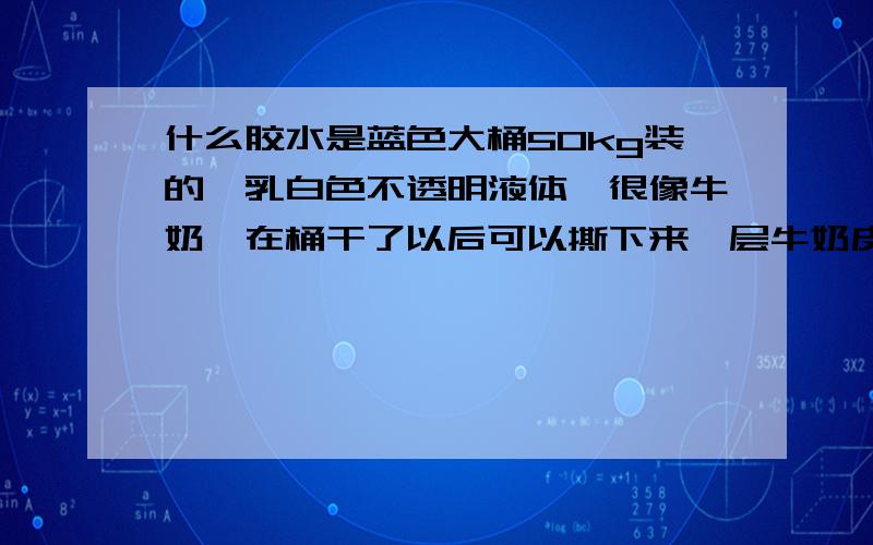 什么胶水是蓝色大桶50kg装的,乳白色不透明液体,很像牛奶,在桶干了以后可以撕下来一层牛奶皮一样的东西