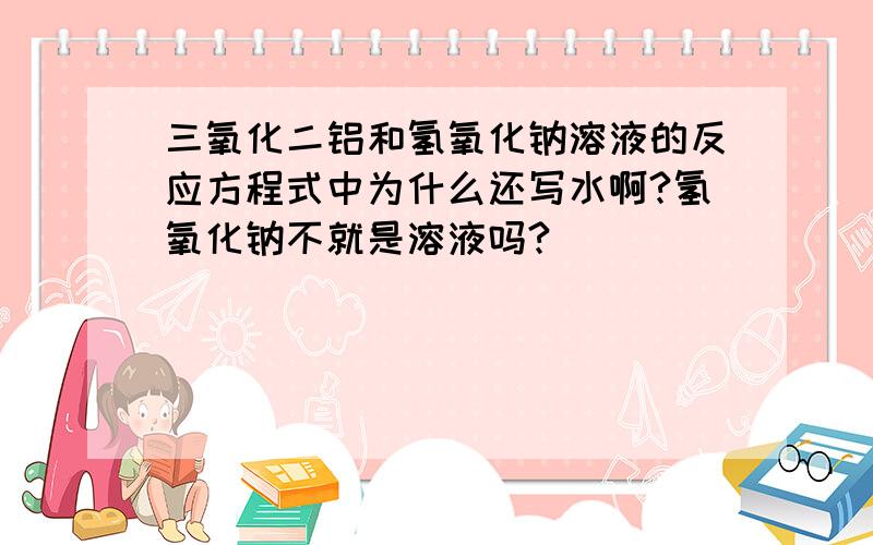 三氧化二铝和氢氧化钠溶液的反应方程式中为什么还写水啊?氢氧化钠不就是溶液吗?