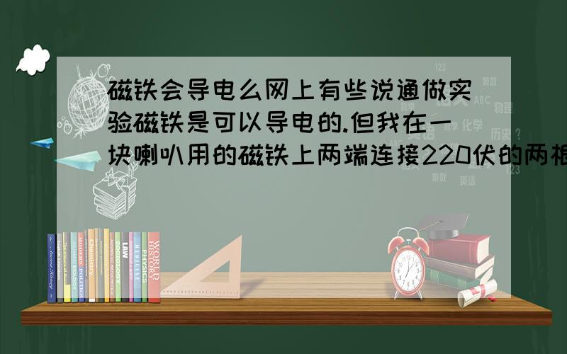 磁铁会导电么网上有些说通做实验磁铁是可以导电的.但我在一块喇叭用的磁铁上两端连接220伏的两根正、负线连接手机充电器电路版而且距离在0.5厘米测试手机充电器数据未发现任何偏差且