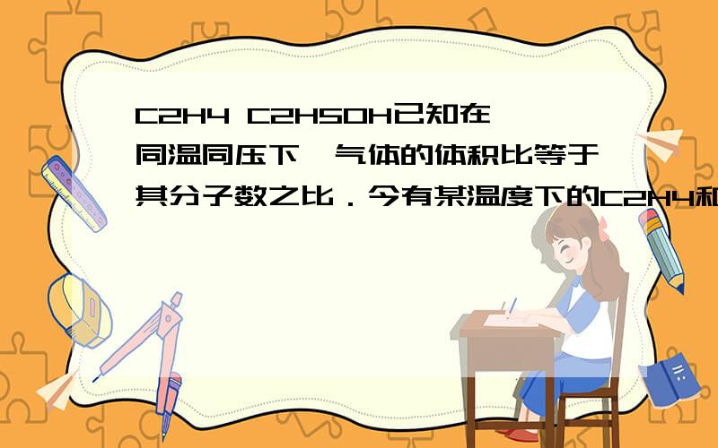 C2H4 C2H5OH已知在同温同压下,气体的体积比等于其分子数之比．今有某温度下的C2H4和C2H5OH的混合气体2L,完全燃烧生成CO2个H2O时,消耗同温同压下的氧气的体积为6L,则原混合气体中C2H4和C2H5OH的体