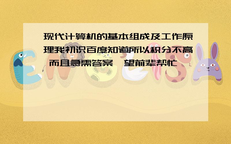 现代计算机的基本组成及工作原理我初识百度知道所以积分不高 而且急需答案  望前辈帮忙