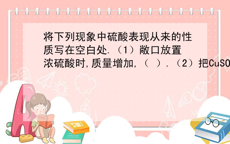 将下列现象中硫酸表现从来的性质写在空白处.（1）敞口放置浓硫酸时,质量增加,（ ）.（2）把CuSO4·5H2O晶体放入浓硫酸中时,变成白色,（ ）.（3）锌粒放入稀硫酸中时,有气体放出,（ ）.（4）