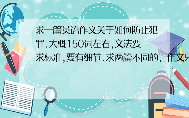 求一篇英语作文关于如何防止犯罪.大概150词左右,文法要求标准,要有细节.求两篇不同的，作文只要高中水平即可，不要太高端用词通俗易懂。