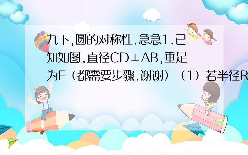 九下,圆的对称性.急急1.已知如图,直径CD⊥AB,垂足为E（都需要步骤.谢谢）（1）若半径R=2,AB=2√3,求OE,DE的长（2）若半径R=2,OE=1,求AB,DE的长