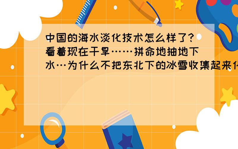 中国的海水淡化技术怎么样了?看着现在干旱……拼命地抽地下水…为什么不把东北下的冰雪收集起来化水用?