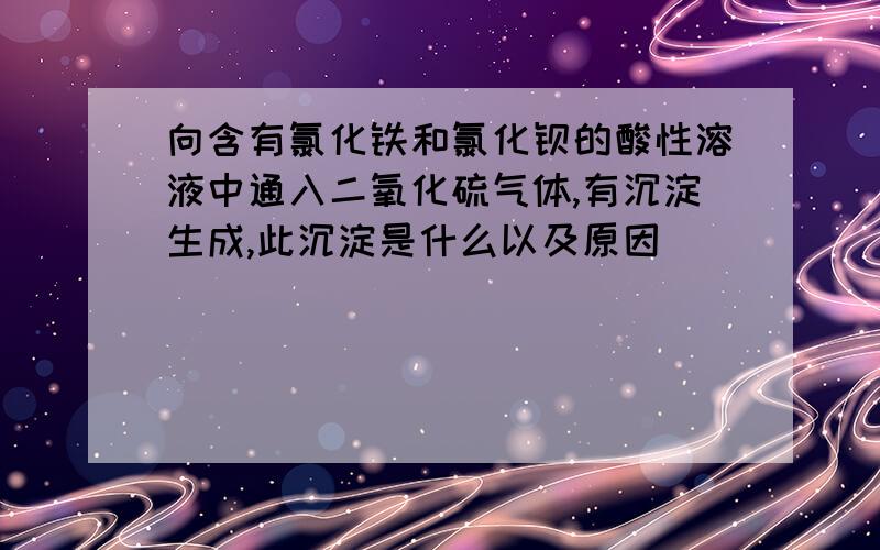 向含有氯化铁和氯化钡的酸性溶液中通入二氧化硫气体,有沉淀生成,此沉淀是什么以及原因