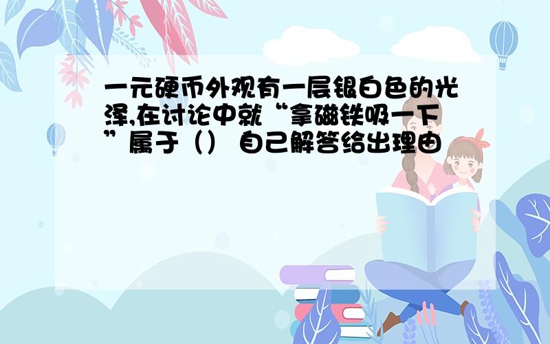 一元硬币外观有一层银白色的光泽,在讨论中就“拿磁铁吸一下”属于（） 自己解答给出理由