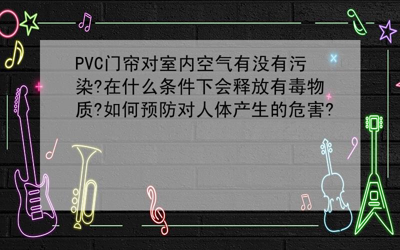 PVC门帘对室内空气有没有污染?在什么条件下会释放有毒物质?如何预防对人体产生的危害?