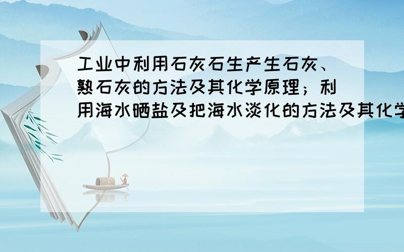 工业中利用石灰石生产生石灰、熟石灰的方法及其化学原理；利用海水晒盐及把海水淡化的方法及其化学原理.如题   迅速求解.