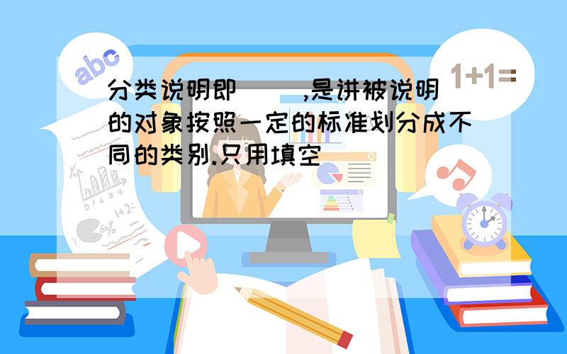 分类说明即( ),是讲被说明的对象按照一定的标准划分成不同的类别.只用填空