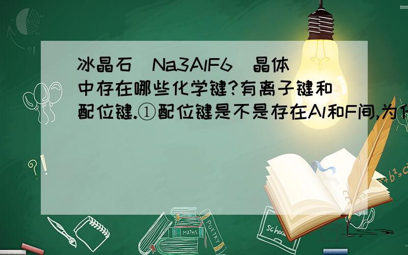 冰晶石（Na3AlF6）晶体中存在哪些化学键?有离子键和配位键.①配位键是不是存在Al和F间,为什么他们间不是离子键?②这里的配位键是极性共价键吧,能说极性共价键都是配位键吗?③当时在做这