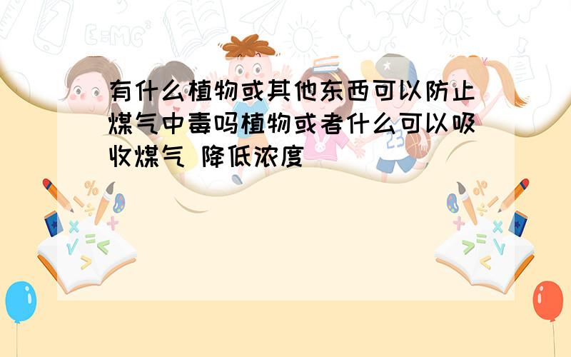 有什么植物或其他东西可以防止煤气中毒吗植物或者什么可以吸收煤气 降低浓度