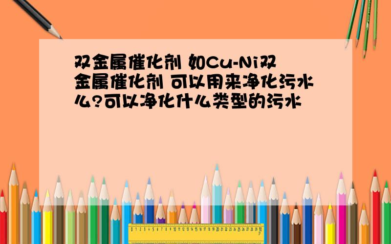 双金属催化剂 如Cu-Ni双金属催化剂 可以用来净化污水么?可以净化什么类型的污水