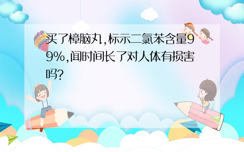 买了樟脑丸,标示二氯苯含量99%,闻时间长了对人体有损害吗?