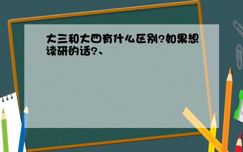 大三和大四有什么区别?如果想读研的话?、