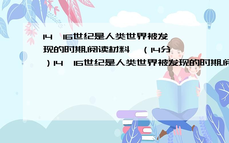 14—16世纪是人类世界被发现的时期.阅读材料,（14分）14—16世纪是人类世界被发现的时期.阅读材料,（14分）材料一；“这是一次人类从来没有经历过的最伟大的进步的改革,是一个需要巨人