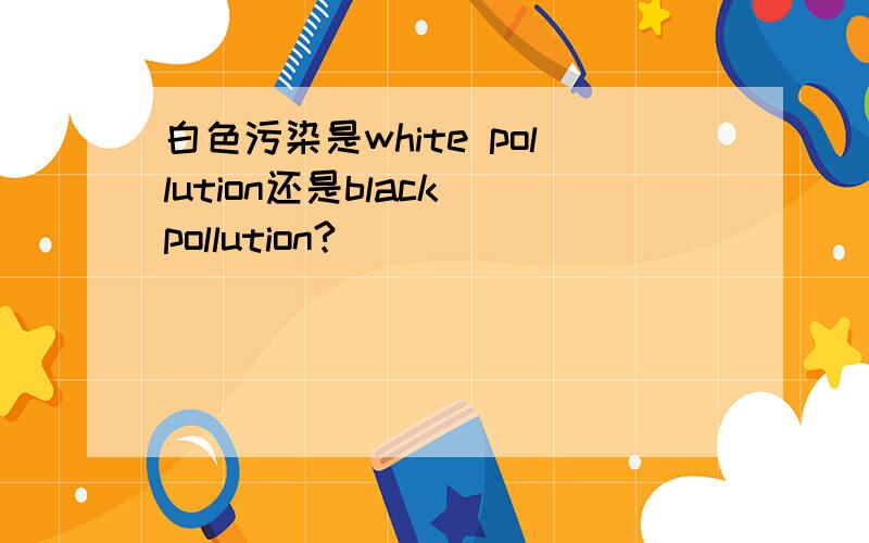 白色污染是white pollution还是black pollution?