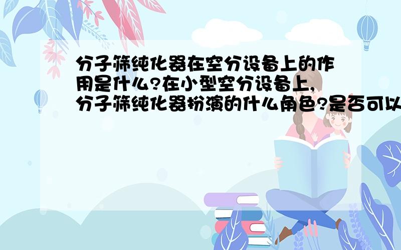 分子筛纯化器在空分设备上的作用是什么?在小型空分设备上,分子筛纯化器扮演的什么角色?是否可以用别的设备代替?另外是目前国内是否可以生产出气量为80立方（每小时）的膨胀机.透平膨