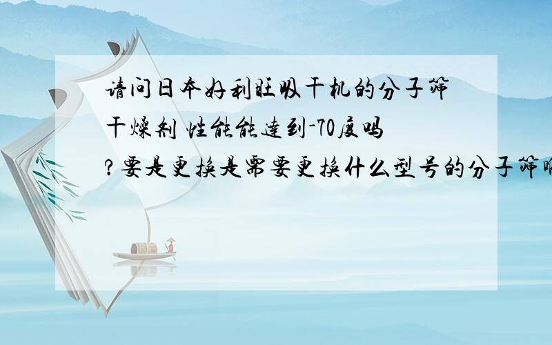 请问日本好利旺吸干机的分子筛干燥剂 性能能达到-70度吗?要是更换是需要更换什么型号的分子筛啊?