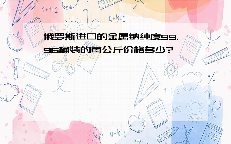 俄罗斯进口的金属钠纯度99.96桶装的每公斤价格多少?