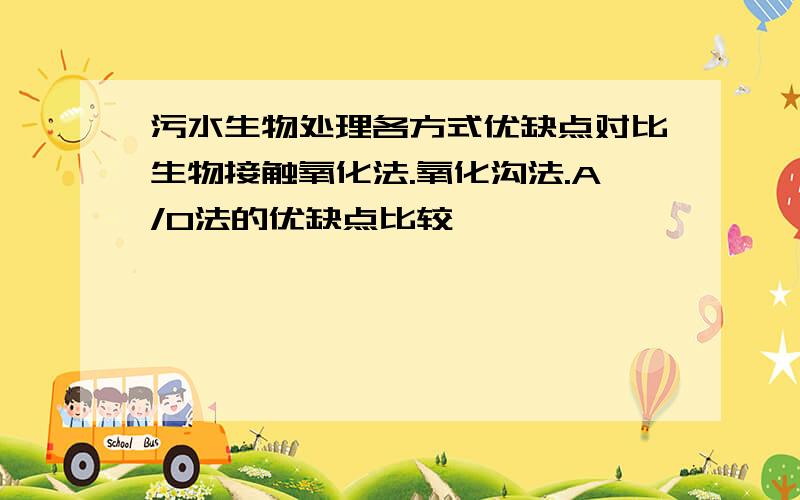 污水生物处理各方式优缺点对比生物接触氧化法.氧化沟法.A/O法的优缺点比较