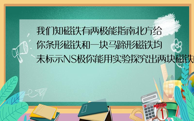 我们知磁铁有两极能指南北方给你条形磁铁和一块马蹄形磁铁均未标示NS极你能用实验探究出两块磁铁的