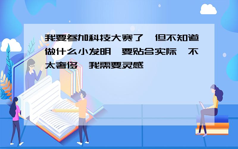 我要参加科技大赛了,但不知道做什么小发明,要贴合实际,不太奢侈,我需要灵感