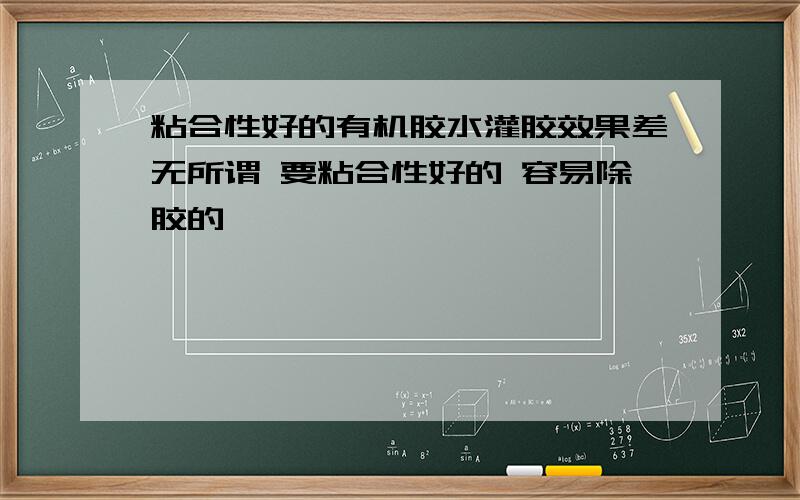 粘合性好的有机胶水灌胶效果差无所谓 要粘合性好的 容易除胶的