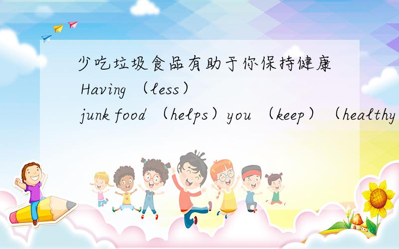 少吃垃圾食品有助于你保持健康 Having （less） junk food （helps）you （keep）（healthy）为什么是helps 还是别的单词