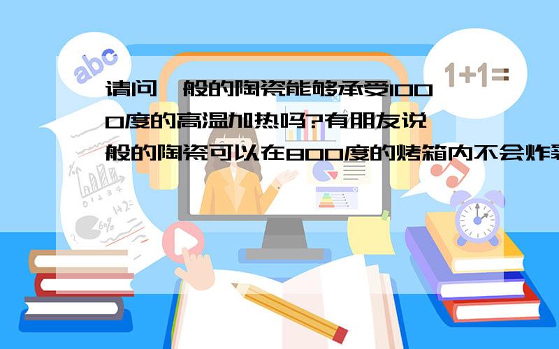 请问一般的陶瓷能够承受1000度的高温加热吗?有朋友说一般的陶瓷可以在800度的烤箱内不会炸裂,还说能够承受的最高温度是1000度,这是真的吗?