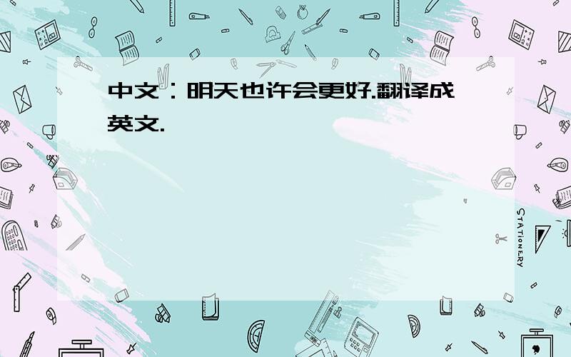 中文：明天也许会更好.翻译成英文.