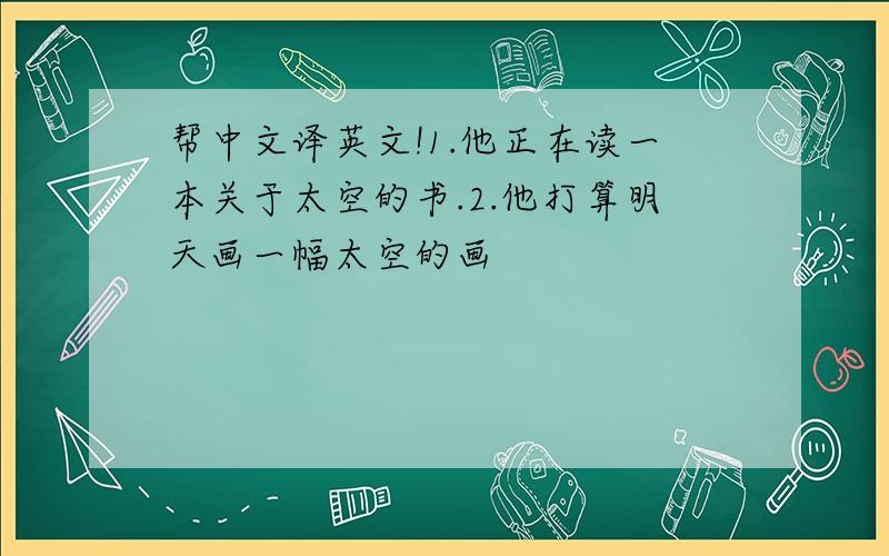 帮中文译英文!1.他正在读一本关于太空的书.2.他打算明天画一幅太空的画