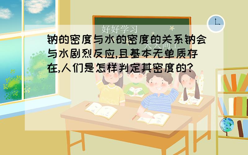 钠的密度与水的密度的关系钠会与水剧烈反应,且基本无单质存在,人们是怎样判定其密度的?