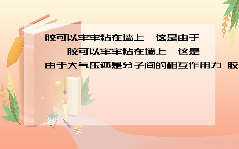 胶可以牢牢粘在墙上,这是由于……胶可以牢牢粘在墙上,这是由于大气压还是分子间的相互作用力 胶可以牢牢粘在墙上,是利用的什麽物理知识?