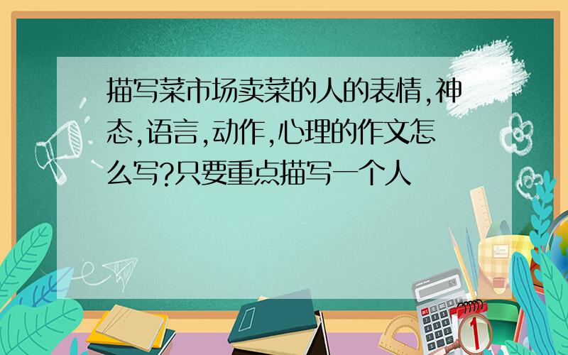 描写菜市场卖菜的人的表情,神态,语言,动作,心理的作文怎么写?只要重点描写一个人