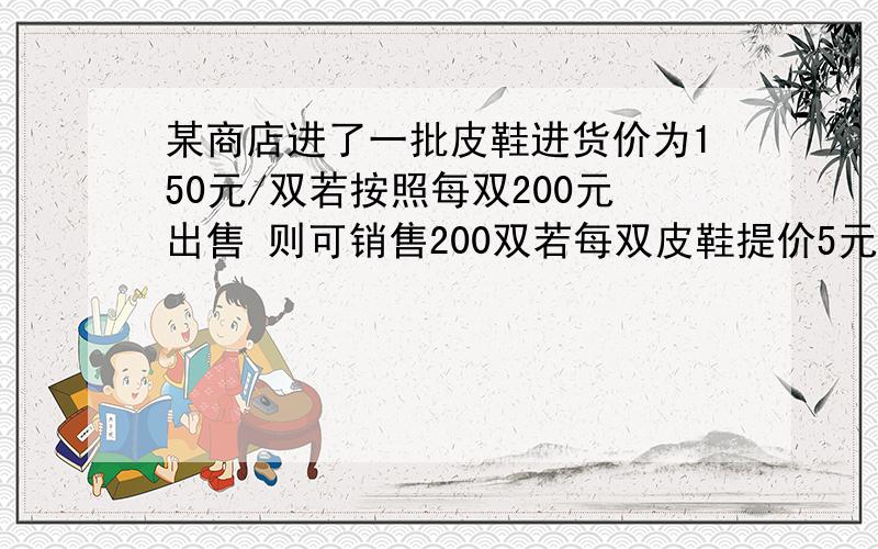 某商店进了一批皮鞋进货价为150元/双若按照每双200元出售 则可销售200双若每双皮鞋提价5元出售,则其销售量就减少10双现在预计要获得11200元利润,应按每双皮鞋多少元出售?这时应该进多少双