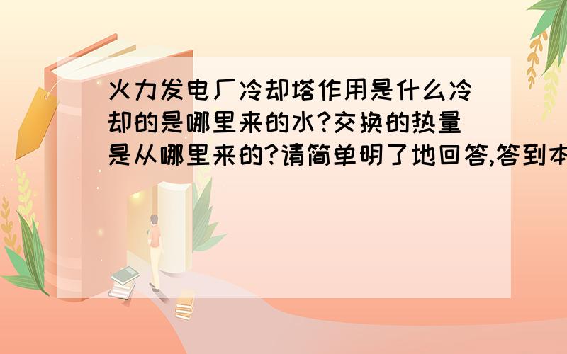 火力发电厂冷却塔作用是什么冷却的是哪里来的水?交换的热量是从哪里来的?请简单明了地回答,答到本质上,勿复制粘贴.