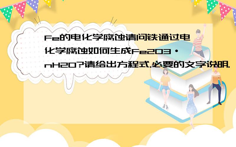 Fe的电化学腐蚀请问铁通过电化学腐蚀如何生成Fe2O3·nH2O?请给出方程式.必要的文字说明.