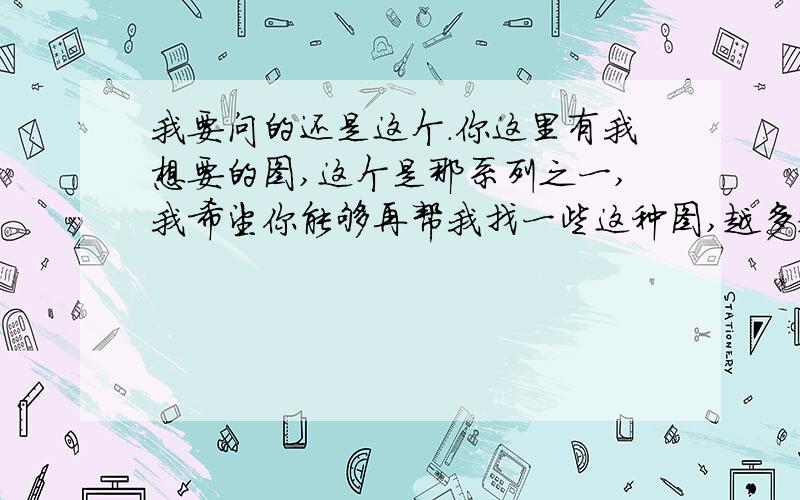 我要问的还是这个.你这里有我想要的图,这个是那系列之一,我希望你能够再帮我找一些这种图,越多越好,你这里只有几位主要成员的,而且有的比较模糊,我很喜欢这一系列的图,所以希望你能