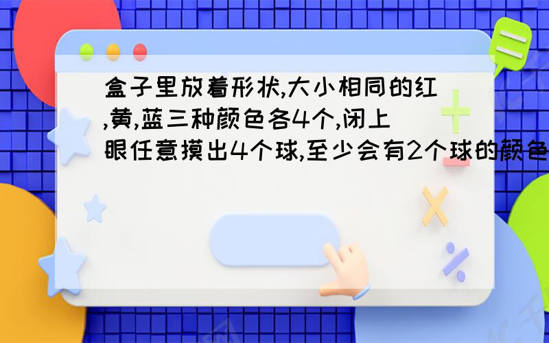 盒子里放着形状,大小相同的红,黄,蓝三种颜色各4个,闭上眼任意摸出4个球,至少会有2个球的颜色是相同的.这是为什么?