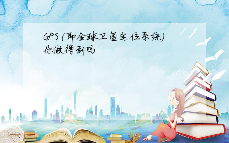 GPS(即全球卫星定位系统)你做得到吗