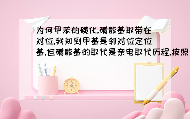 为何甲苯的磺化,磺酸基取带在对位.我知到甲基是邻对位定位基,但磺酸基的取代是亲电取代历程,按照交替诱导效应,磺酸基应该进攻间位.所以应该得到以间位取代的产物.