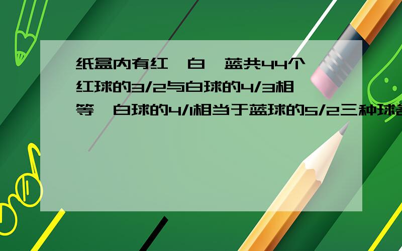 纸盒内有红、白、蓝共44个,红球的3/2与白球的4/3相等,白球的4/1相当于蓝球的5/2三种球各几个？