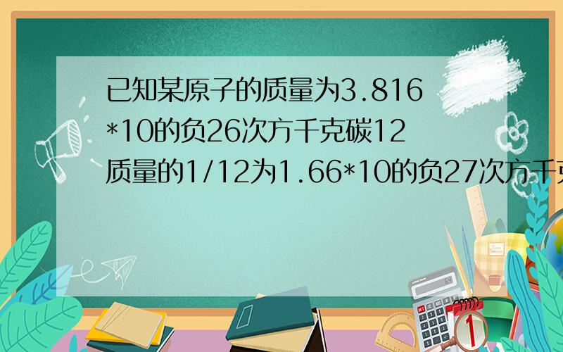 已知某原子的质量为3.816*10的负26次方千克碳12质量的1/12为1.66*10的负27次方千克则该原子相对原子质量为