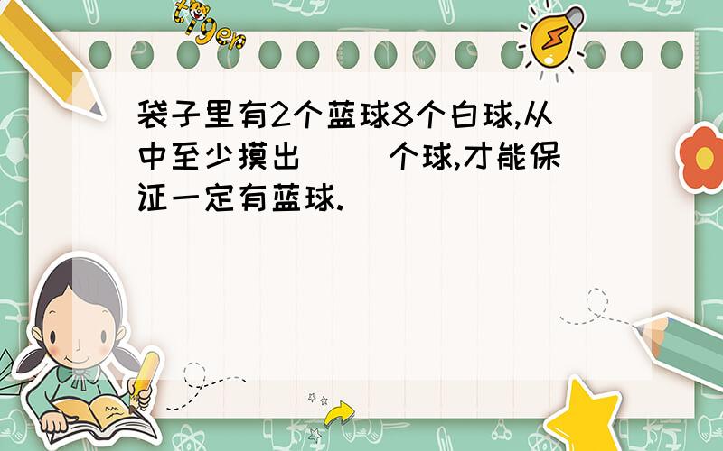 袋子里有2个蓝球8个白球,从中至少摸出( )个球,才能保证一定有蓝球.