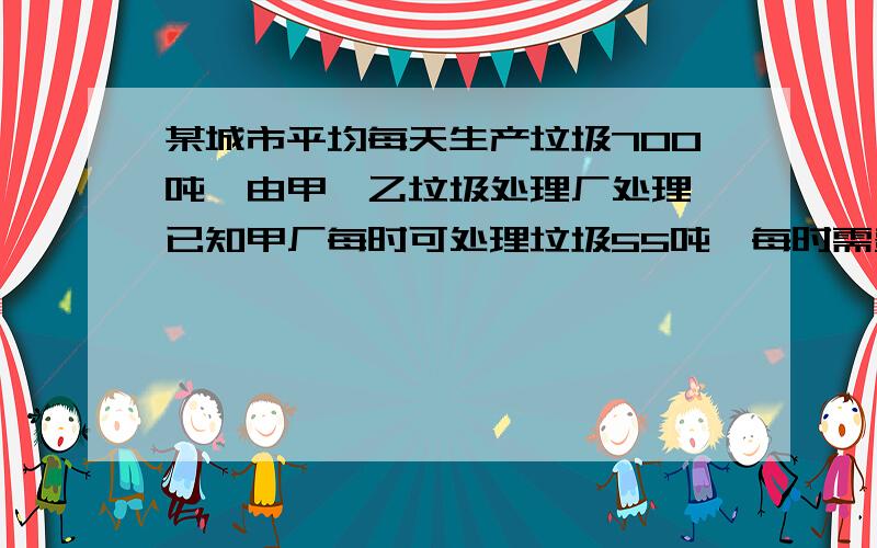 某城市平均每天生产垃圾700吨,由甲、乙垃圾处理厂处理,已知甲厂每时可处理垃圾55吨,每时需费用550元；乙厂每时可处理垃圾45吨,每时需费用495元.规定城市每天处理垃圾费用不得超过7150元.